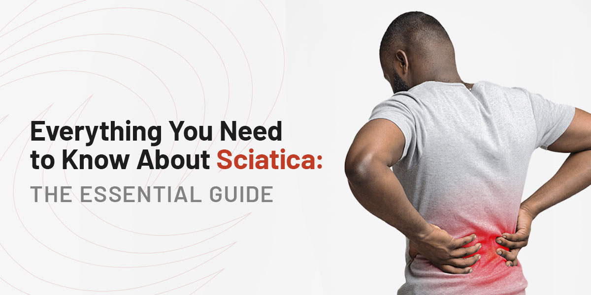 Everything You Need to Know About Sciatica: The Essential Guide